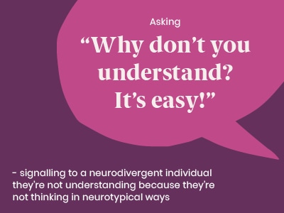 Example of a microaggression: Asking “Why don't you understand? it's easy! - signalling to a neurodivergent individual they're not understanding because they're not thinking in neurotypical ways